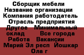 Сборщик мебели › Название организации ­ Компания-работодатель › Отрасль предприятия ­ Другое › Минимальный оклад ­ 1 - Все города Работа » Вакансии   . Марий Эл респ.,Йошкар-Ола г.